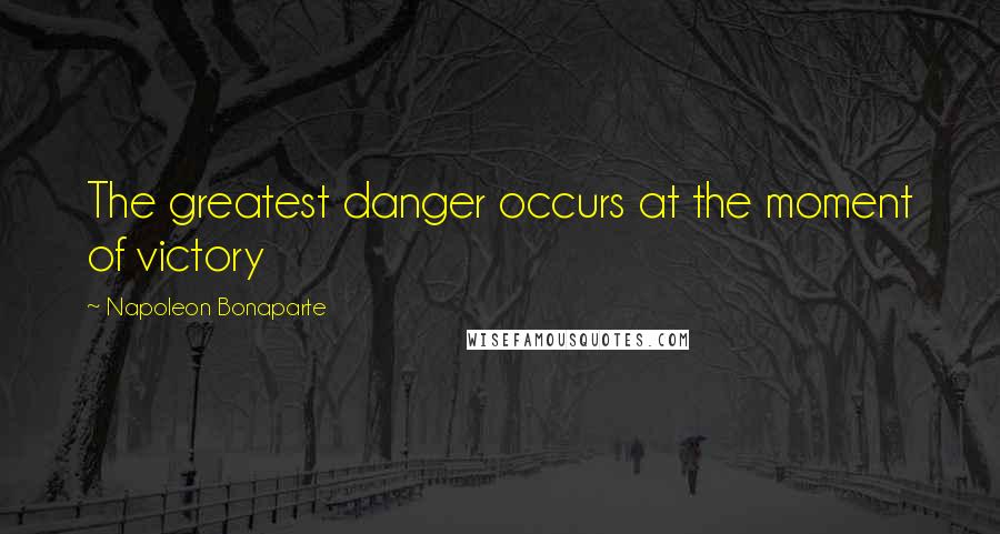 Napoleon Bonaparte Quotes: The greatest danger occurs at the moment of victory