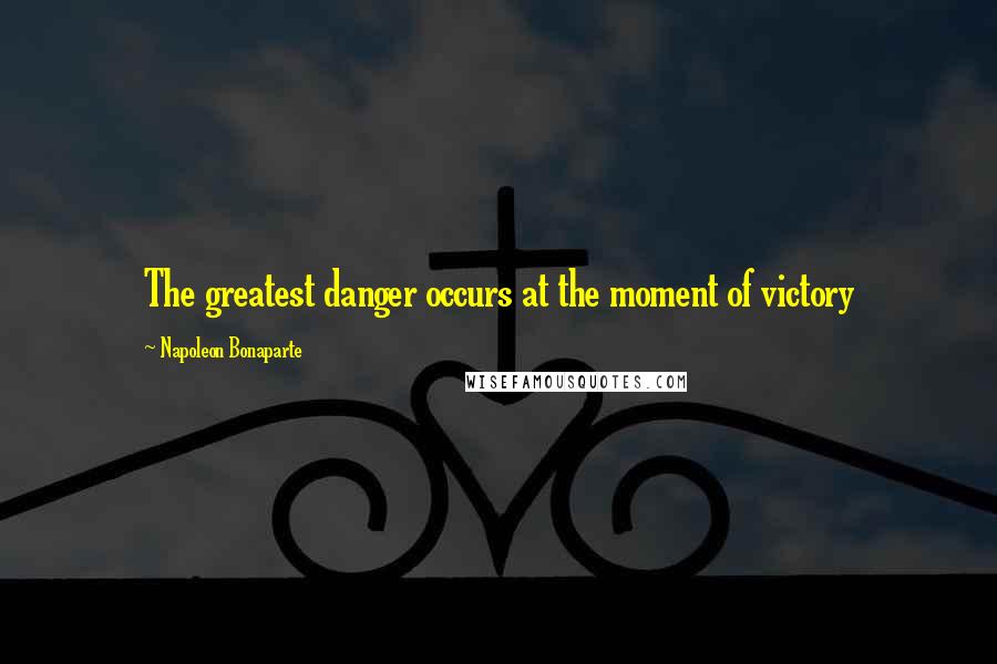 Napoleon Bonaparte Quotes: The greatest danger occurs at the moment of victory