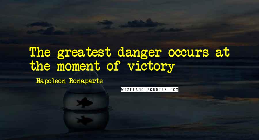 Napoleon Bonaparte Quotes: The greatest danger occurs at the moment of victory