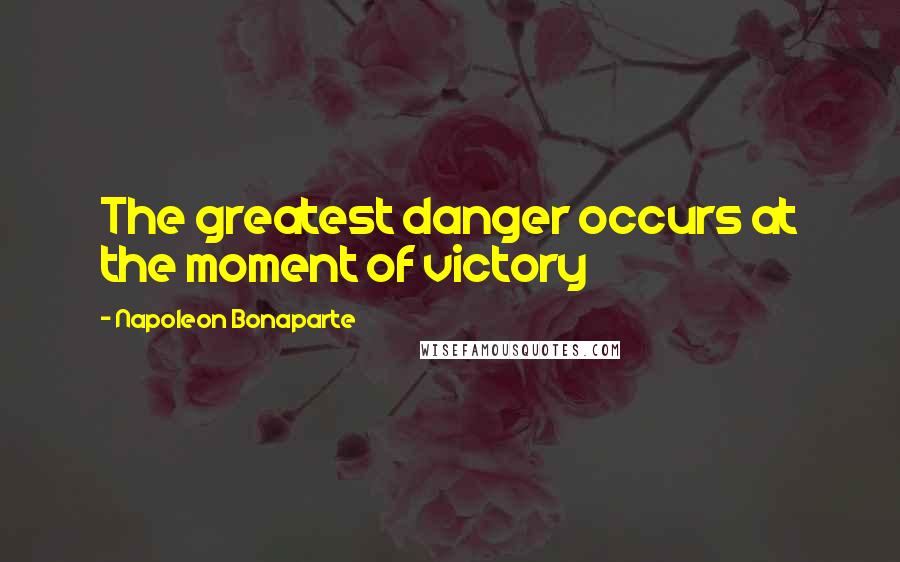 Napoleon Bonaparte Quotes: The greatest danger occurs at the moment of victory