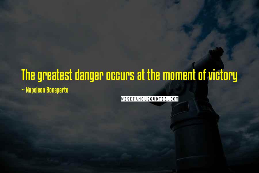 Napoleon Bonaparte Quotes: The greatest danger occurs at the moment of victory