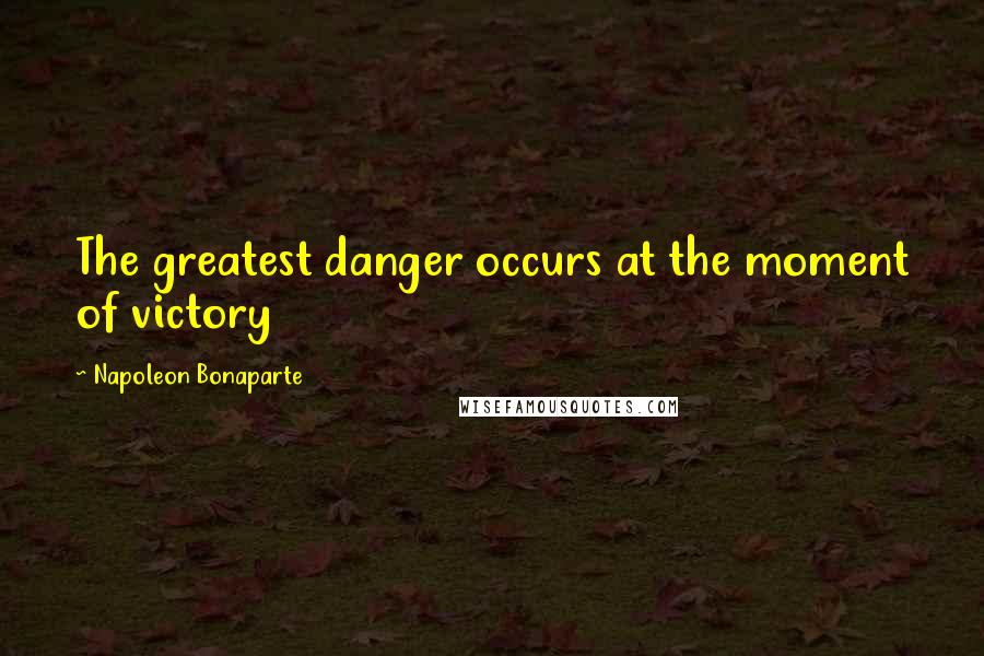 Napoleon Bonaparte Quotes: The greatest danger occurs at the moment of victory
