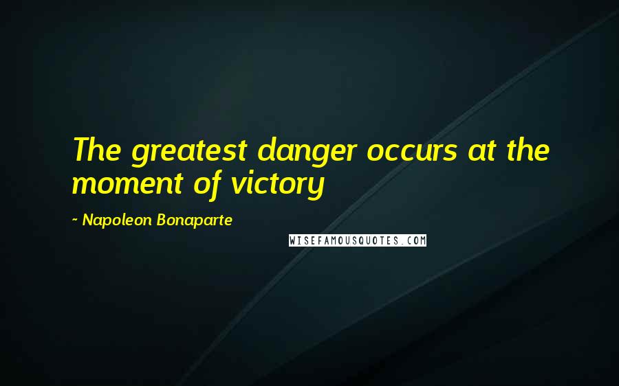 Napoleon Bonaparte Quotes: The greatest danger occurs at the moment of victory