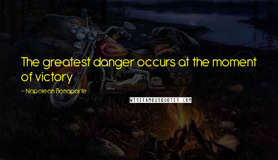 Napoleon Bonaparte Quotes: The greatest danger occurs at the moment of victory