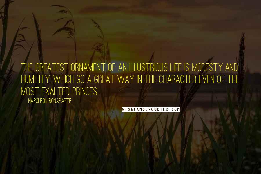 Napoleon Bonaparte Quotes: The greatest ornament of an illustrious life is modesty and humility, which go a great way in the character even of the most exalted princes.