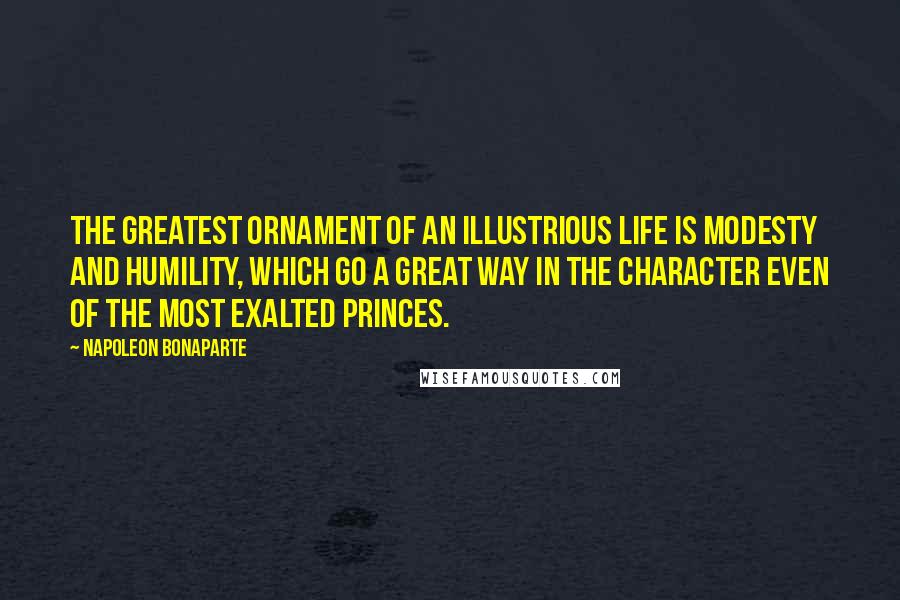 Napoleon Bonaparte Quotes: The greatest ornament of an illustrious life is modesty and humility, which go a great way in the character even of the most exalted princes.