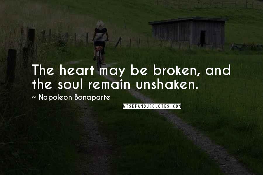 Napoleon Bonaparte Quotes: The heart may be broken, and the soul remain unshaken.