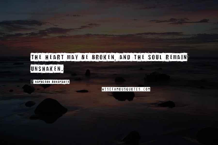 Napoleon Bonaparte Quotes: The heart may be broken, and the soul remain unshaken.