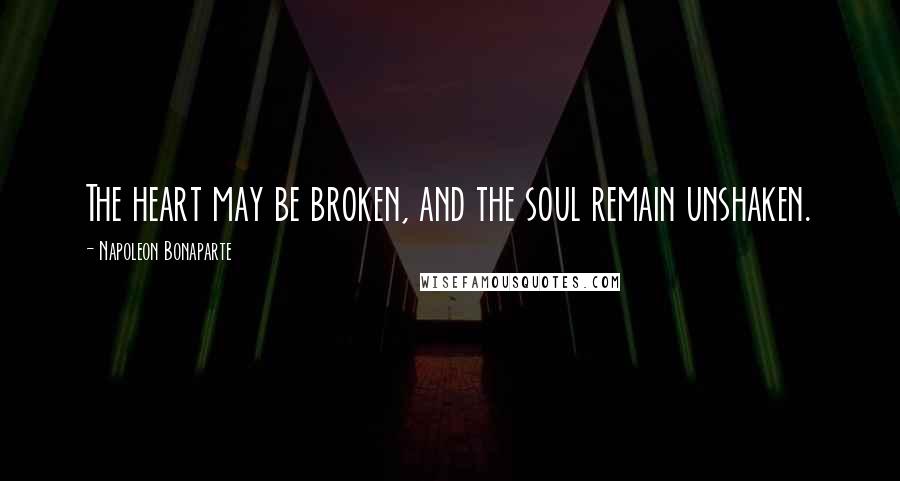 Napoleon Bonaparte Quotes: The heart may be broken, and the soul remain unshaken.