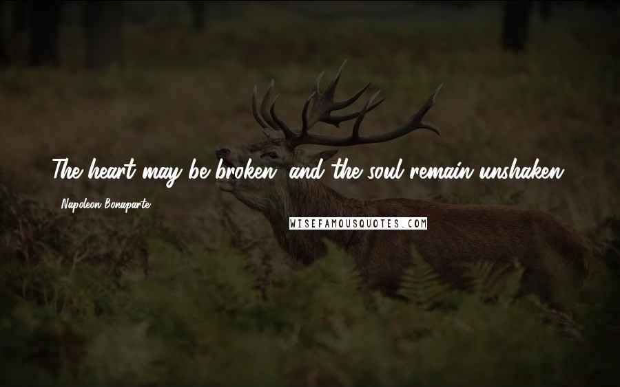Napoleon Bonaparte Quotes: The heart may be broken, and the soul remain unshaken.