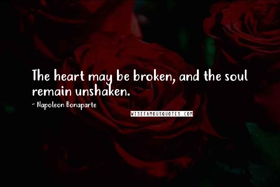 Napoleon Bonaparte Quotes: The heart may be broken, and the soul remain unshaken.