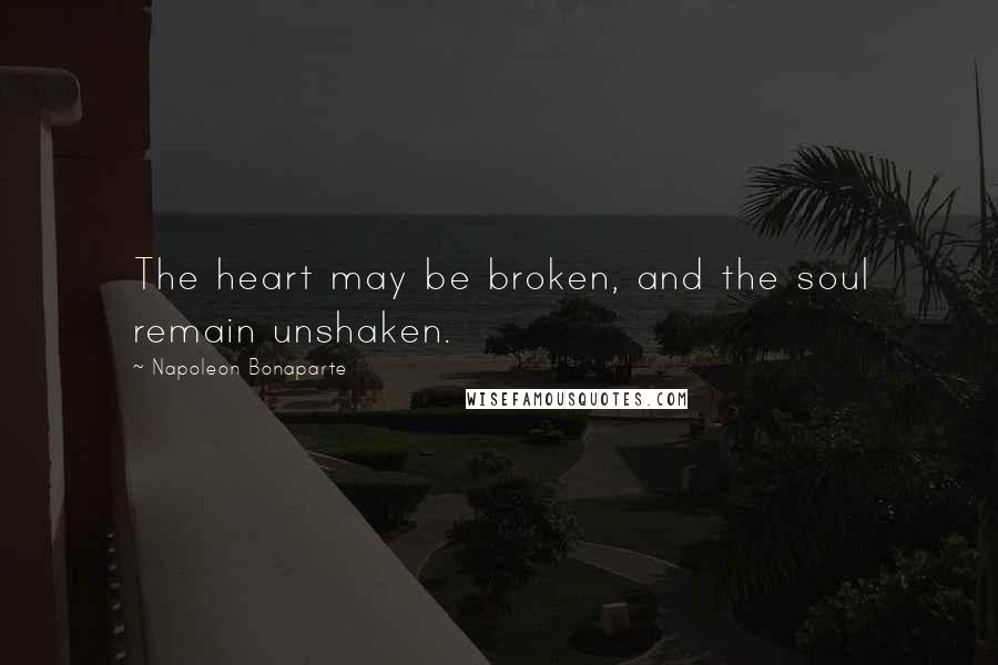 Napoleon Bonaparte Quotes: The heart may be broken, and the soul remain unshaken.