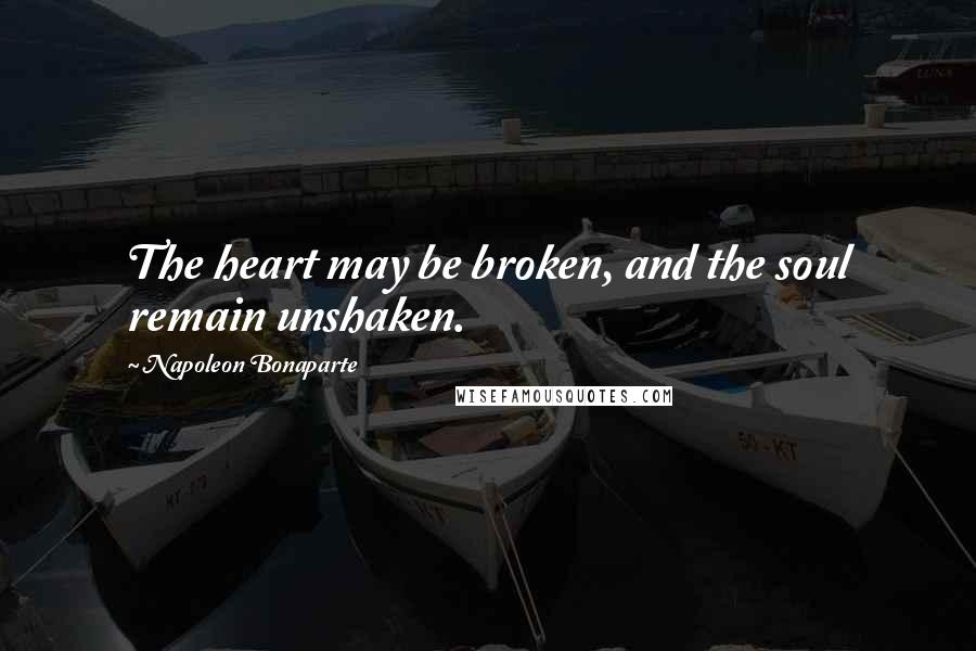 Napoleon Bonaparte Quotes: The heart may be broken, and the soul remain unshaken.