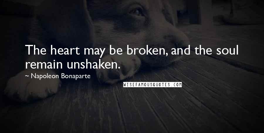 Napoleon Bonaparte Quotes: The heart may be broken, and the soul remain unshaken.