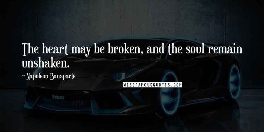 Napoleon Bonaparte Quotes: The heart may be broken, and the soul remain unshaken.
