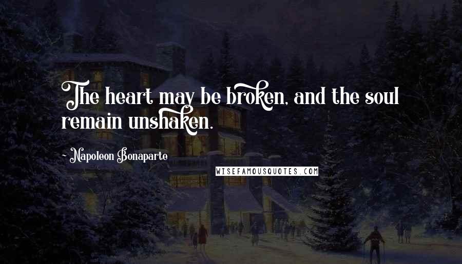 Napoleon Bonaparte Quotes: The heart may be broken, and the soul remain unshaken.