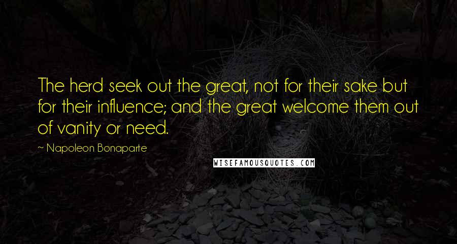 Napoleon Bonaparte Quotes: The herd seek out the great, not for their sake but for their influence; and the great welcome them out of vanity or need.