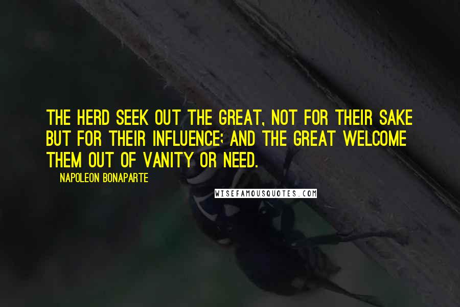 Napoleon Bonaparte Quotes: The herd seek out the great, not for their sake but for their influence; and the great welcome them out of vanity or need.
