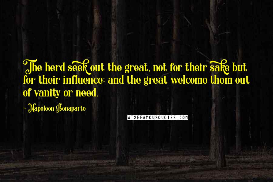 Napoleon Bonaparte Quotes: The herd seek out the great, not for their sake but for their influence; and the great welcome them out of vanity or need.