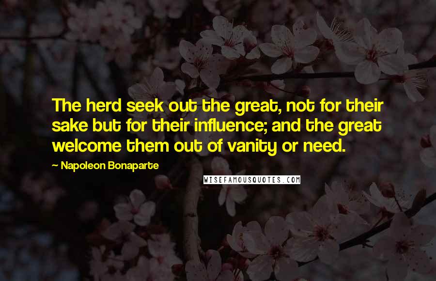 Napoleon Bonaparte Quotes: The herd seek out the great, not for their sake but for their influence; and the great welcome them out of vanity or need.