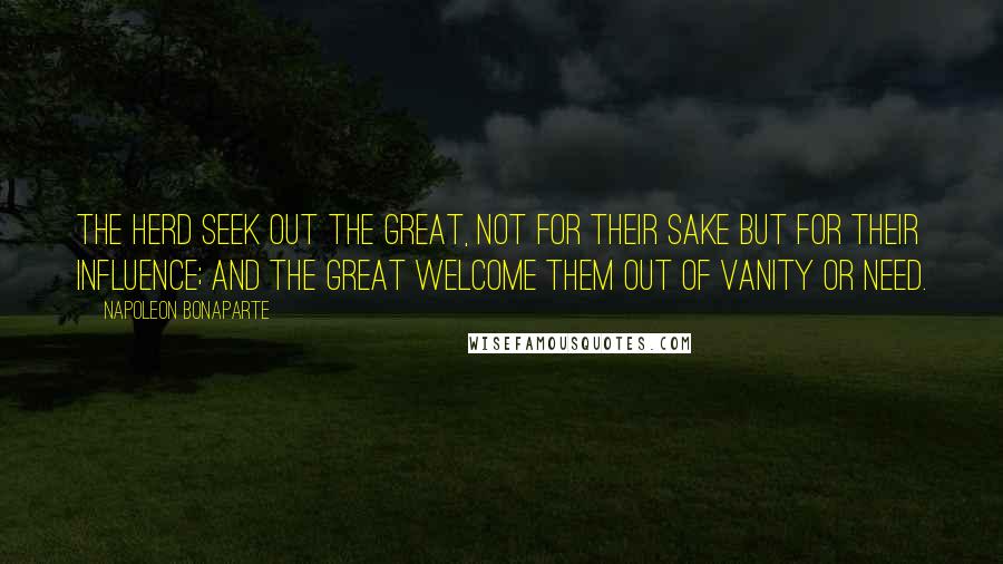 Napoleon Bonaparte Quotes: The herd seek out the great, not for their sake but for their influence; and the great welcome them out of vanity or need.