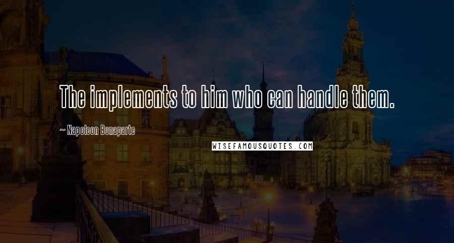 Napoleon Bonaparte Quotes: The implements to him who can handle them.