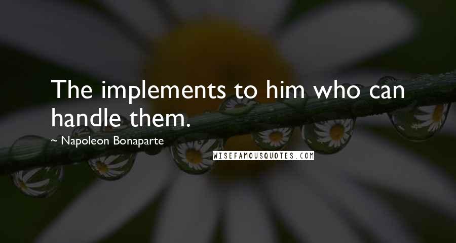 Napoleon Bonaparte Quotes: The implements to him who can handle them.