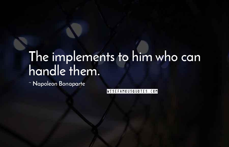 Napoleon Bonaparte Quotes: The implements to him who can handle them.