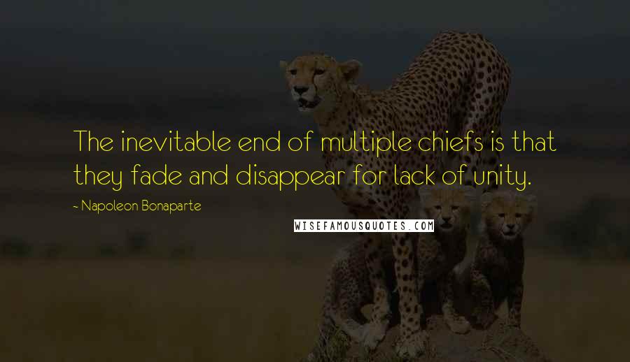 Napoleon Bonaparte Quotes: The inevitable end of multiple chiefs is that they fade and disappear for lack of unity.