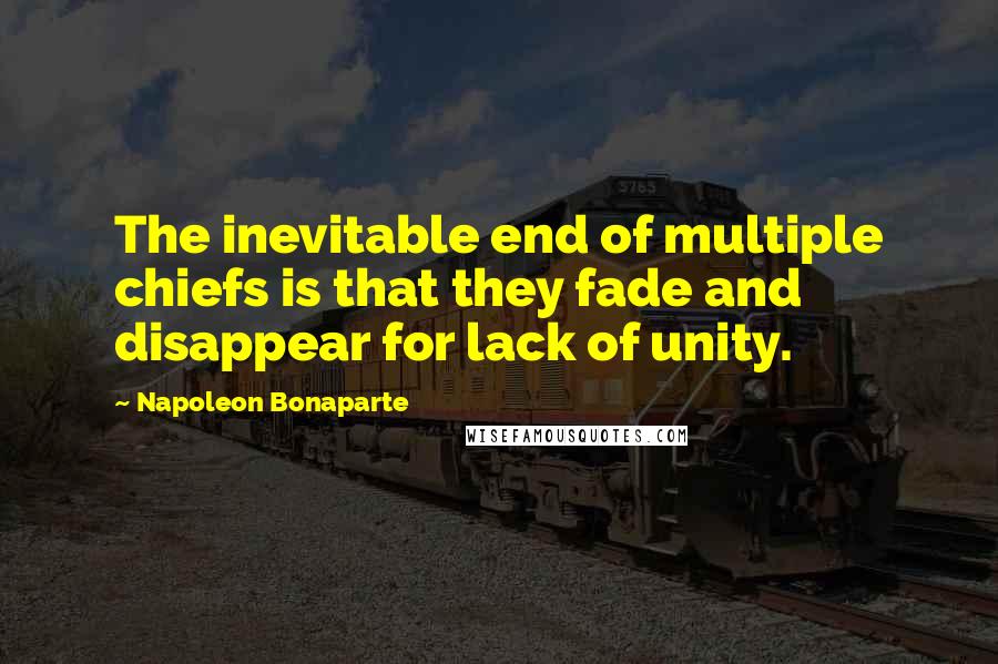 Napoleon Bonaparte Quotes: The inevitable end of multiple chiefs is that they fade and disappear for lack of unity.