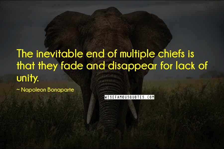 Napoleon Bonaparte Quotes: The inevitable end of multiple chiefs is that they fade and disappear for lack of unity.