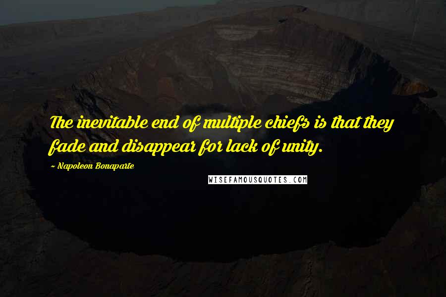 Napoleon Bonaparte Quotes: The inevitable end of multiple chiefs is that they fade and disappear for lack of unity.