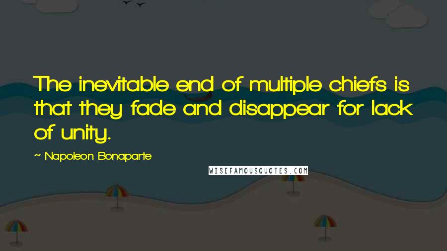 Napoleon Bonaparte Quotes: The inevitable end of multiple chiefs is that they fade and disappear for lack of unity.