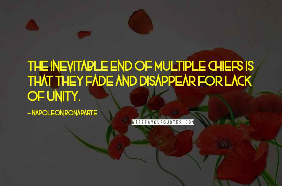 Napoleon Bonaparte Quotes: The inevitable end of multiple chiefs is that they fade and disappear for lack of unity.