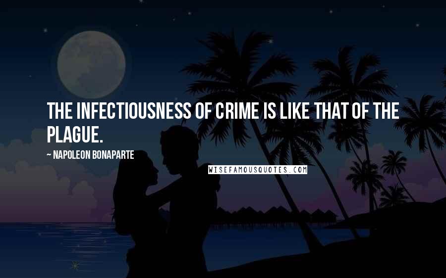 Napoleon Bonaparte Quotes: The infectiousness of crime is like that of the plague.