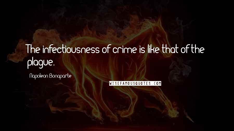 Napoleon Bonaparte Quotes: The infectiousness of crime is like that of the plague.