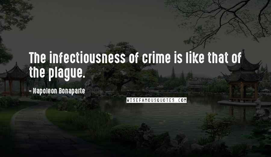 Napoleon Bonaparte Quotes: The infectiousness of crime is like that of the plague.