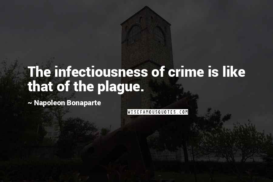 Napoleon Bonaparte Quotes: The infectiousness of crime is like that of the plague.