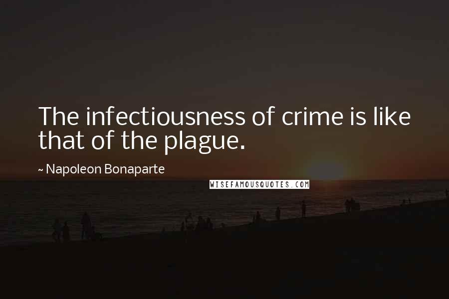 Napoleon Bonaparte Quotes: The infectiousness of crime is like that of the plague.