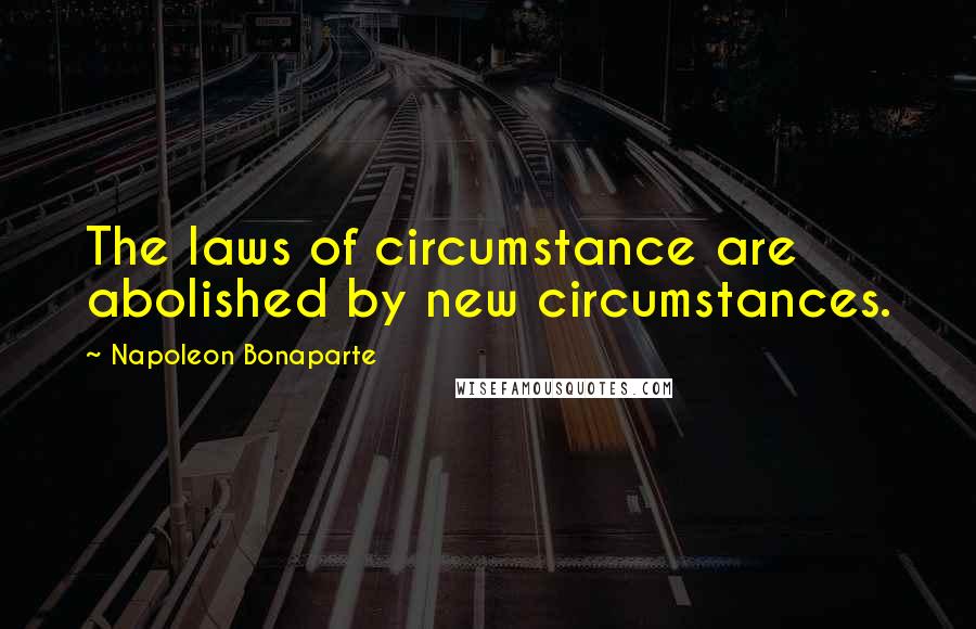 Napoleon Bonaparte Quotes: The laws of circumstance are abolished by new circumstances.
