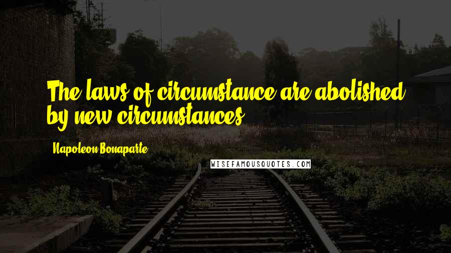 Napoleon Bonaparte Quotes: The laws of circumstance are abolished by new circumstances.