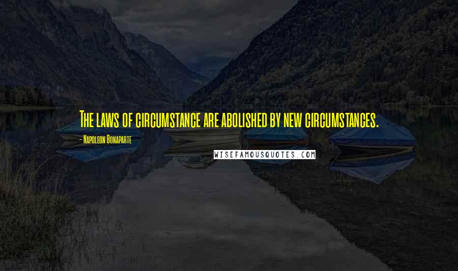 Napoleon Bonaparte Quotes: The laws of circumstance are abolished by new circumstances.