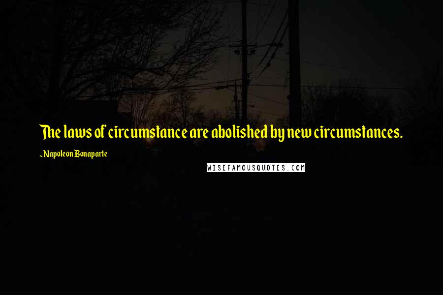 Napoleon Bonaparte Quotes: The laws of circumstance are abolished by new circumstances.