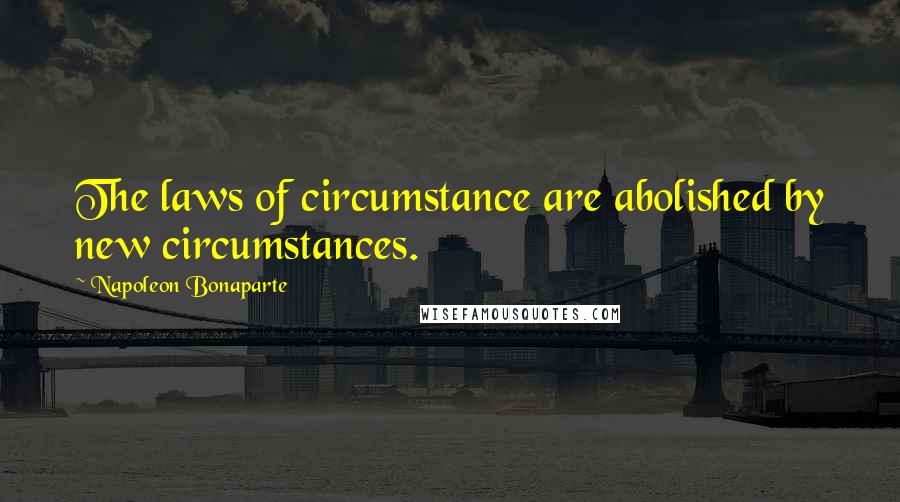 Napoleon Bonaparte Quotes: The laws of circumstance are abolished by new circumstances.