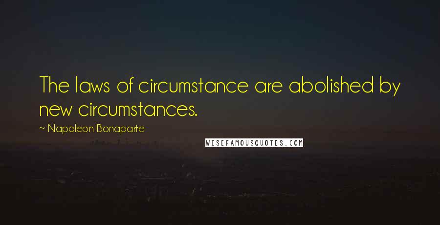 Napoleon Bonaparte Quotes: The laws of circumstance are abolished by new circumstances.