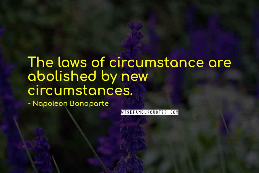 Napoleon Bonaparte Quotes: The laws of circumstance are abolished by new circumstances.