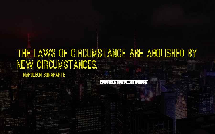 Napoleon Bonaparte Quotes: The laws of circumstance are abolished by new circumstances.