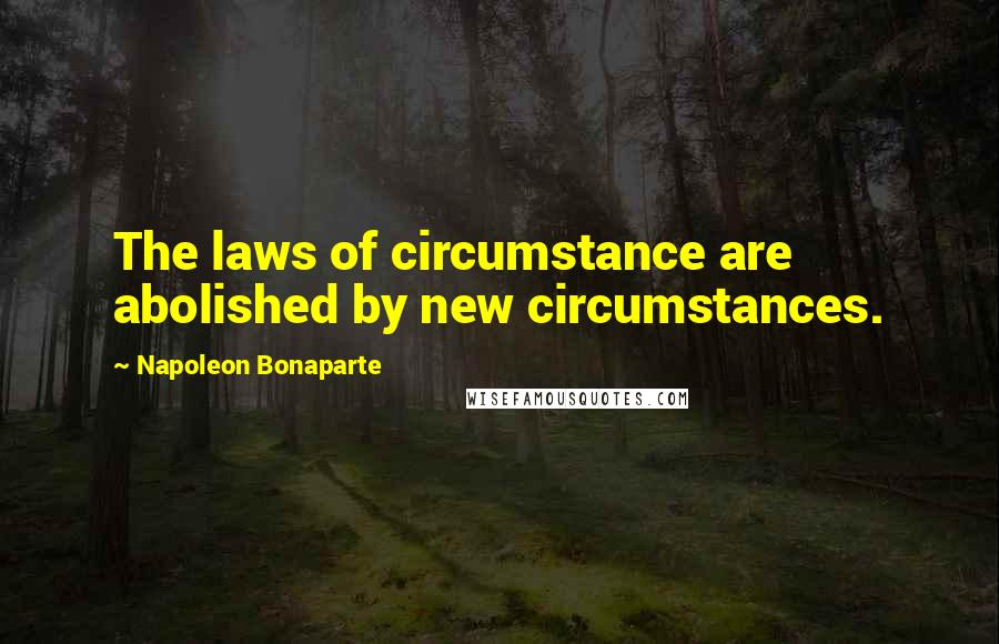 Napoleon Bonaparte Quotes: The laws of circumstance are abolished by new circumstances.