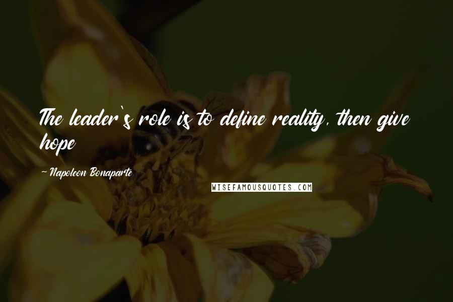 Napoleon Bonaparte Quotes: The leader's role is to define reality, then give hope