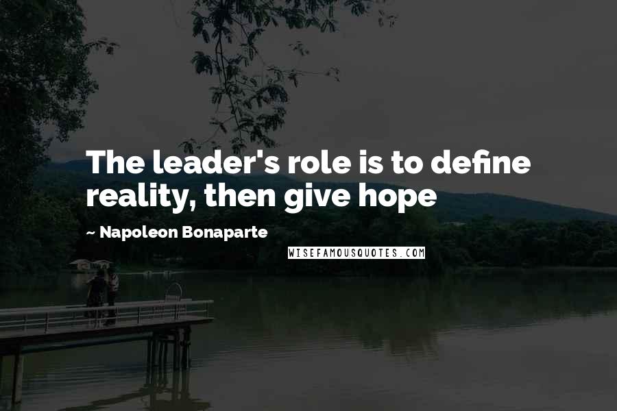 Napoleon Bonaparte Quotes: The leader's role is to define reality, then give hope